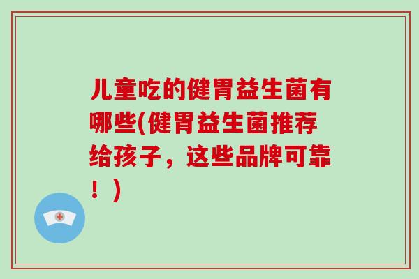 儿童吃的健胃益生菌有哪些(健胃益生菌推荐给孩子，这些品牌可靠！)