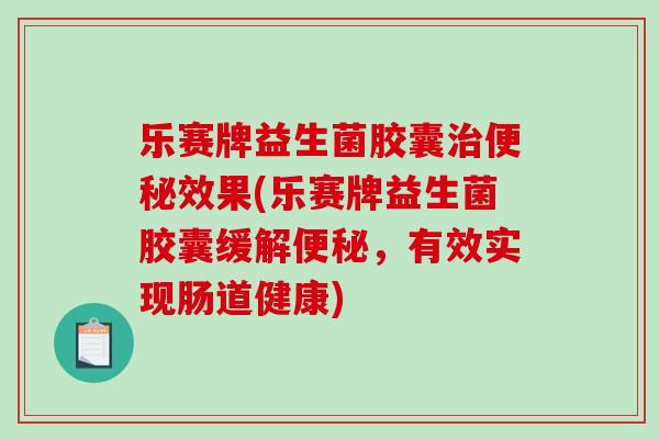 乐赛牌益生菌胶囊治便秘效果(乐赛牌益生菌胶囊缓解便秘，有效实现肠道健康)