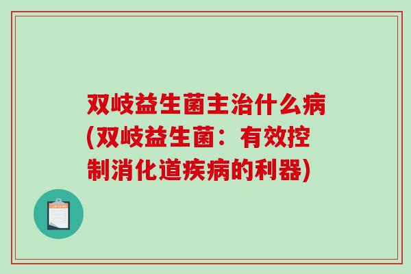 双岐益生菌主治什么病(双岐益生菌：有效控制消化道疾病的利器)