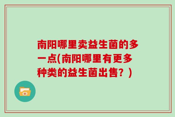南阳哪里卖益生菌的多一点(南阳哪里有更多种类的益生菌出售？)