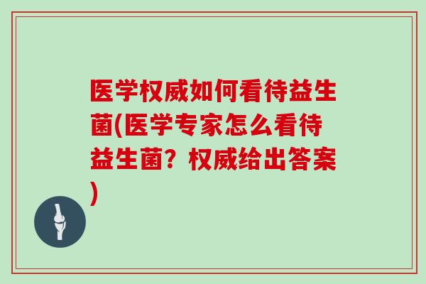 医学权威如何看待益生菌(医学专家怎么看待益生菌？权威给出答案)