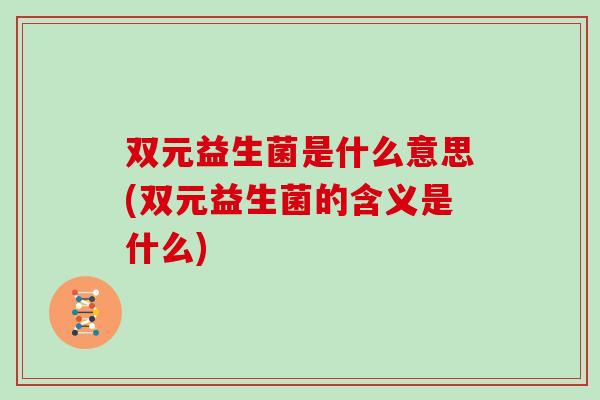 双元益生菌是什么意思(双元益生菌的含义是什么)