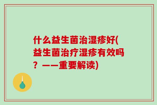 什么益生菌治湿疹好(益生菌治疗湿疹有效吗？——重要解读)