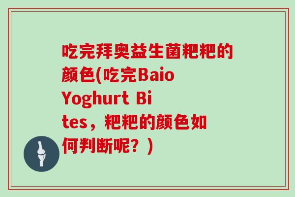 吃完拜奥益生菌粑粑的颜色(吃完Baio Yoghurt Bites，粑粑的颜色如何判断呢？)