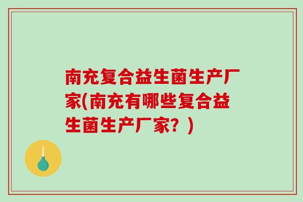 南充复合益生菌生产厂家(南充有哪些复合益生菌生产厂家？)