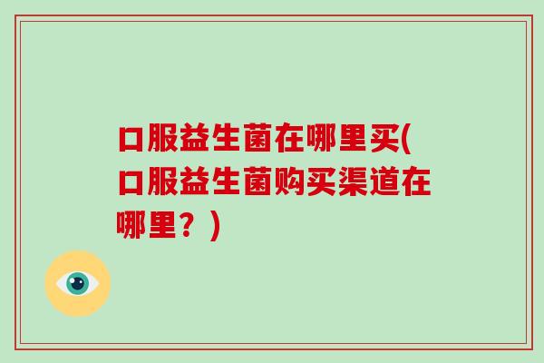 口服益生菌在哪里买(口服益生菌购买渠道在哪里？)
