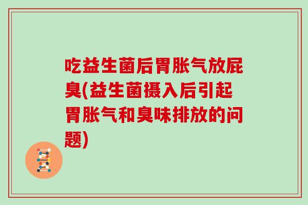 吃益生菌后胃胀气放屁臭(益生菌摄入后引起胃胀气和臭味排放的问题)