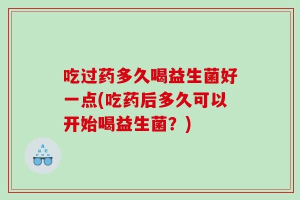 吃过药多久喝益生菌好一点(吃药后多久可以开始喝益生菌？)