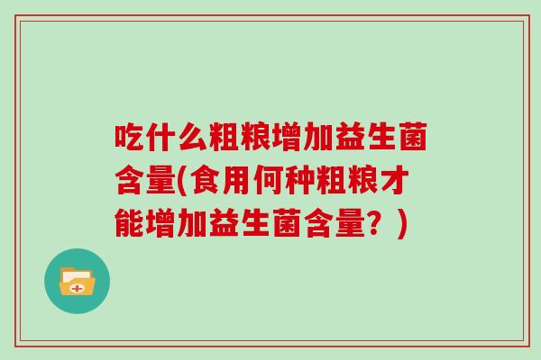 吃什么粗粮增加益生菌含量(食用何种粗粮才能增加益生菌含量？)