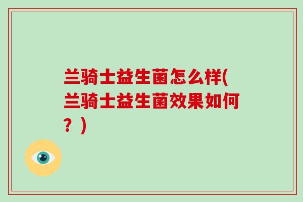 兰骑士益生菌怎么样(兰骑士益生菌效果如何？)
