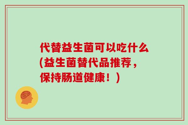 代替益生菌可以吃什么(益生菌替代品推荐，保持肠道健康！)