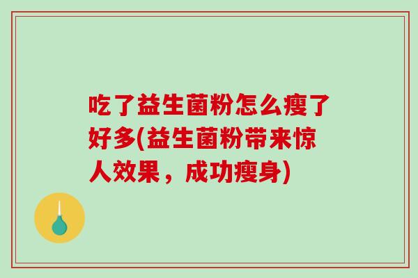 吃了益生菌粉怎么瘦了好多(益生菌粉带来惊人效果，成功瘦身)