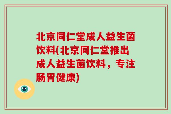 北京同仁堂成人益生菌饮料(北京同仁堂推出成人益生菌饮料，专注肠胃健康)