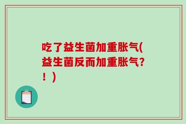 吃了益生菌加重胀气(益生菌反而加重胀气？！)