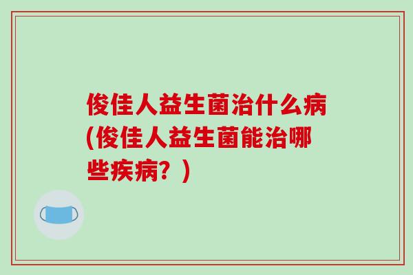 俊佳人益生菌治什么病(俊佳人益生菌能治哪些疾病？)