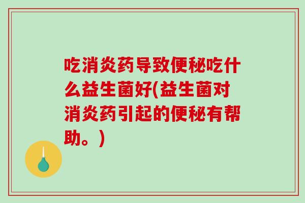 吃消炎药导致便秘吃什么益生菌好(益生菌对消炎药引起的便秘有帮助。)