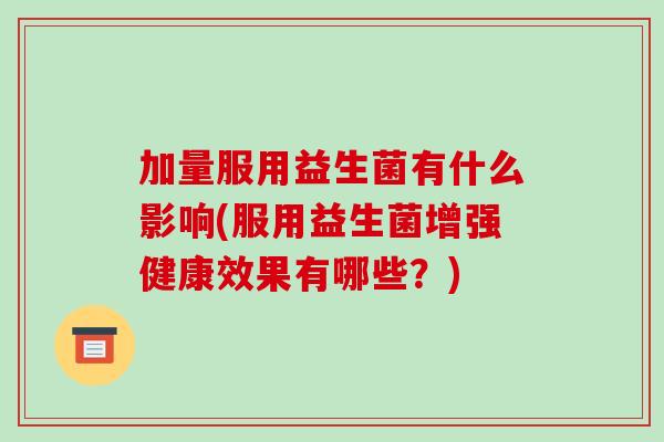 加量服用益生菌有什么影响(服用益生菌增强健康效果有哪些？)