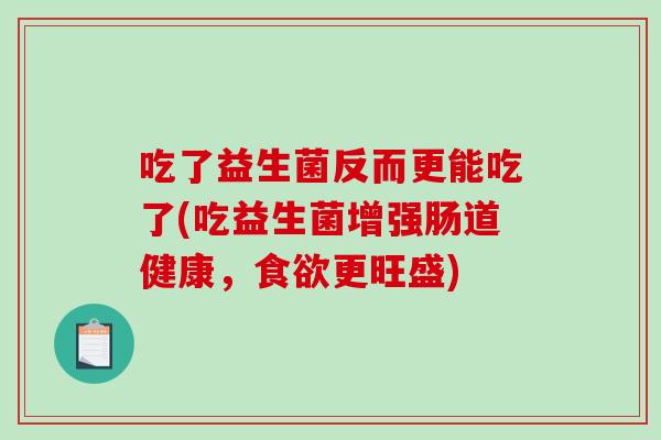 吃了益生菌反而更能吃了(吃益生菌增强肠道健康，食欲更旺盛)