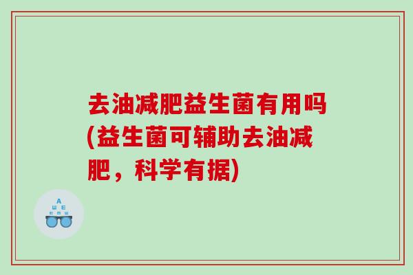 去油减肥益生菌有用吗(益生菌可辅助去油减肥，科学有据)