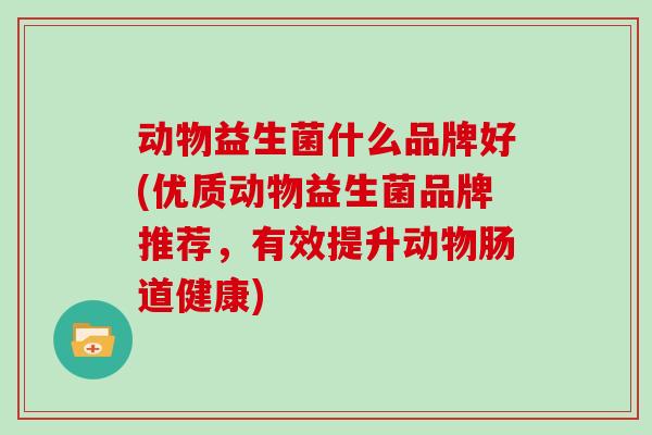 动物益生菌什么品牌好(优质动物益生菌品牌推荐，有效提升动物肠道健康)