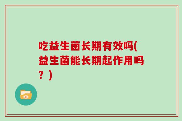吃益生菌长期有效吗(益生菌能长期起作用吗?) 吃益生菌长期有效吗(益生菌能长期起作用吗?)