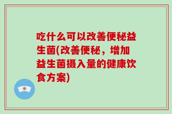 吃什么可以改善便秘益生菌(改善便秘，增加益生菌摄入量的健康饮食方案)