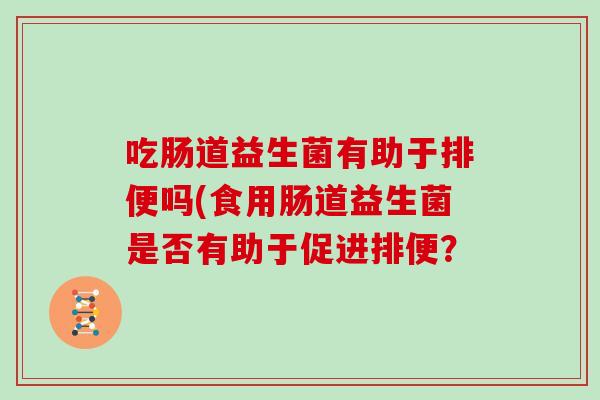 吃肠道益生菌有助于排便吗(食用肠道益生菌是否有助于促进排便？