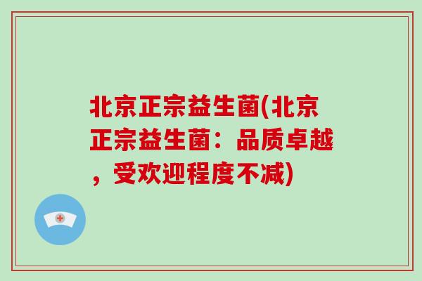 北京正宗益生菌(北京正宗益生菌：品质卓越，受欢迎程度不减)