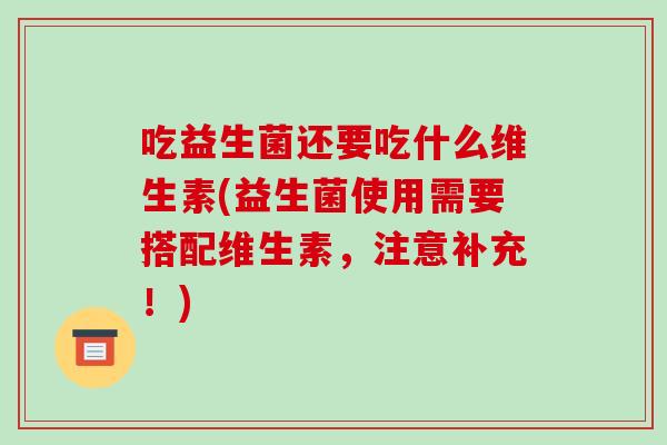 吃益生菌还要吃什么维生素(益生菌使用需要搭配维生素，注意补充！)