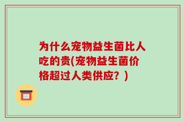 为什么宠物益生菌比人吃的贵(宠物益生菌价格超过人类供应？)