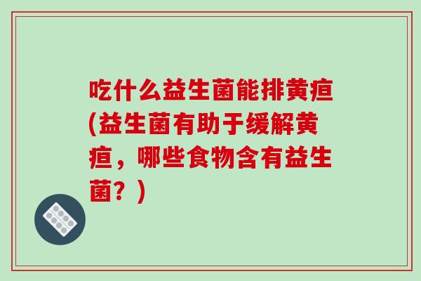 吃什么益生菌能排黄疸(益生菌有助于缓解黄疸，哪些食物含有益生菌？)