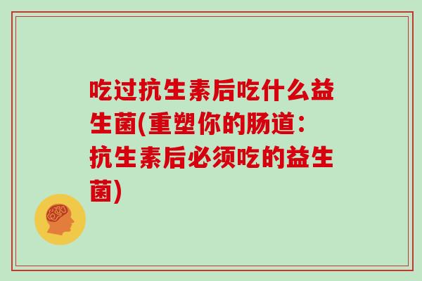 吃过抗生素后吃什么益生菌(重塑你的肠道：抗生素后必须吃的益生菌)