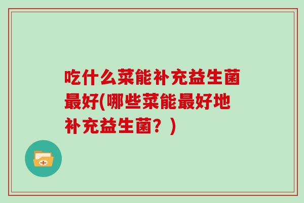 吃什么菜能补充益生菌最好(哪些菜能最好地补充益生菌？)