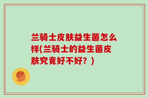 兰骑士皮肤益生菌怎么样(兰骑士的益生菌皮肤究竟好不好？)
