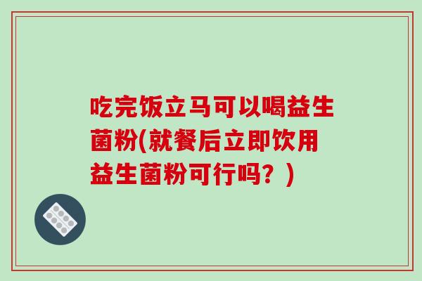 吃完饭立马可以喝益生菌粉(就餐后立即饮用益生菌粉可行吗？)