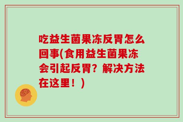 吃益生菌果冻反胃怎么回事(食用益生菌果冻会引起反胃？解决方法在这里！)