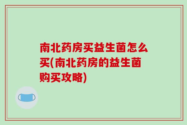 南北药房买益生菌怎么买(南北药房的益生菌购买攻略)