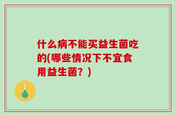 什么病不能买益生菌吃的(哪些情况下不宜食用益生菌？)