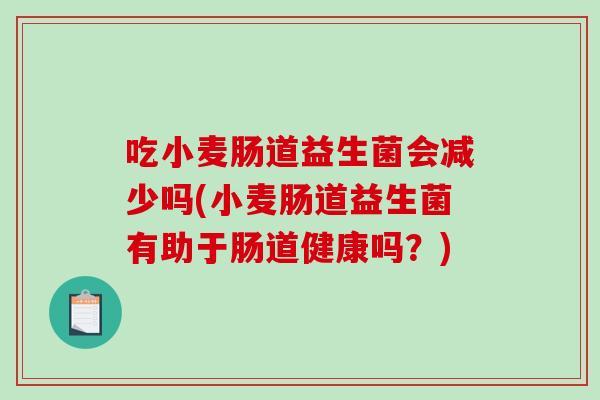 吃小麦肠道益生菌会减少吗(小麦肠道益生菌有助于肠道健康吗？)