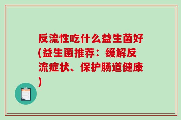 反流性吃什么益生菌好(益生菌推荐：缓解反流症状、保护肠道健康)