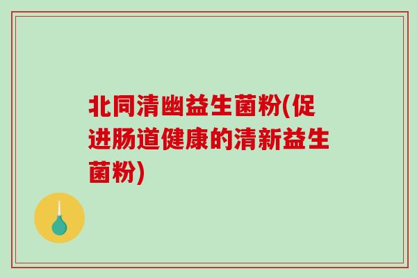 北同清幽益生菌粉(促进肠道健康的清新益生菌粉)