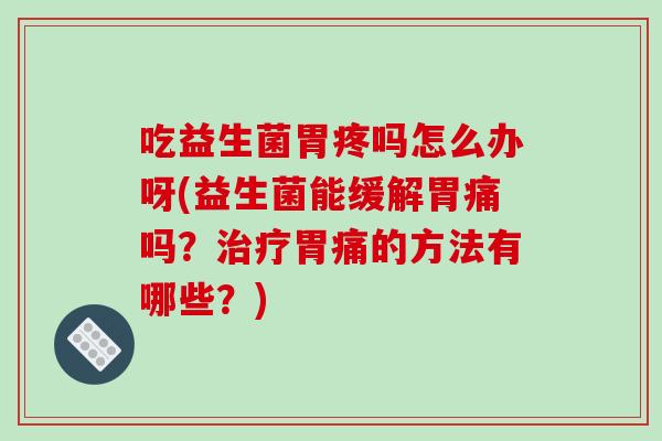 吃益生菌胃疼吗怎么办呀(益生菌能缓解胃痛吗？胃痛的方法有哪些？)