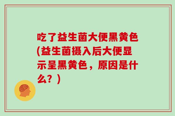 吃了益生菌大便黑黄色(益生菌摄入后大便显示呈黑黄色，原因是什么？)