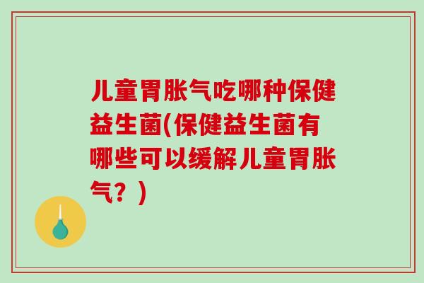儿童胃吃哪种保健益生菌(保健益生菌有哪些可以缓解儿童胃？)