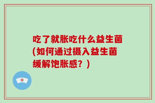 吃了就胀吃什么益生菌(如何通过摄入益生菌缓解饱胀感？)