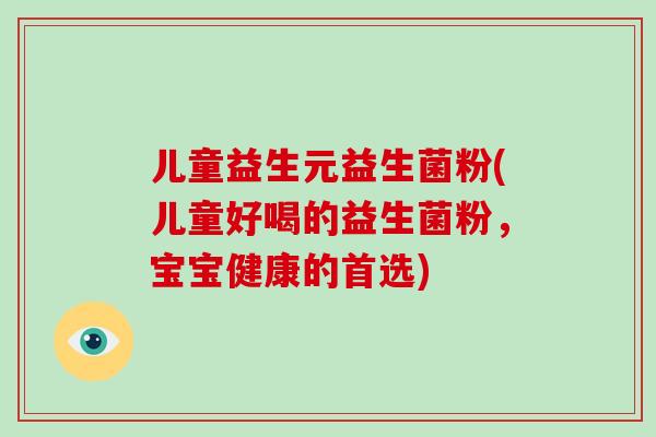儿童益生元益生菌粉(儿童好喝的益生菌粉，宝宝健康的首选)