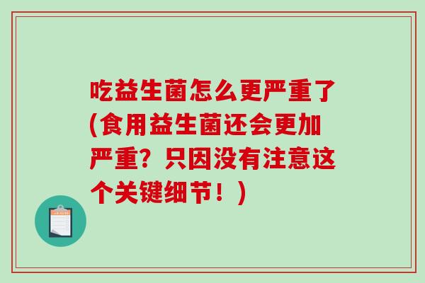 吃益生菌怎么更严重了(食用益生菌还会更加严重？只因没有注意这个关键细节！)