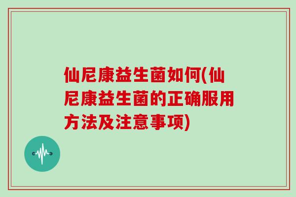 仙尼康益生菌如何(仙尼康益生菌的正确服用方法及注意事项)