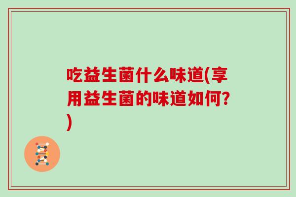 吃益生菌什么味道(享用益生菌的味道如何?) 吃益生菌什么味道(享用益生菌的味道如何?)