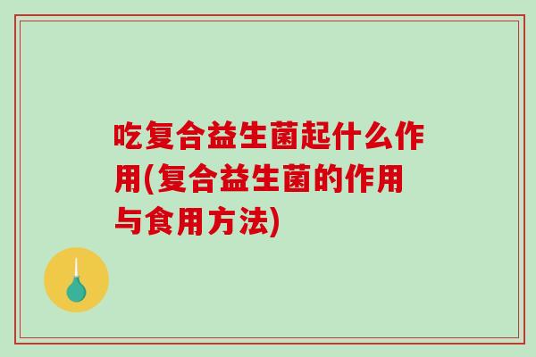 吃复合益生菌起什么作用(复合益生菌的作用与食用方法)